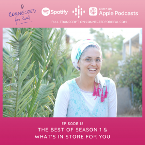Episode 18 of the Connected for Real Podcast is called "The Best of Season 1 & What's In Store for You." The Podcast is hosted by Rebbetzin Bat-Chen Grossman. Subscribe to the Connected for Real Podcast on Spotify, Google Podcasts, and Apple Podcasts. Full transcript is available at connectedforreal.com.