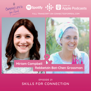 Episode 21 of the Connected for Real Podcast is called "Skills for Connection" with Miriam Campbell as the guest. The Podcast is hosted by Rebbetzin Bat-Chen Grossman. Subscribe to the Connected for Real Podcast on Spotify, Google Podcasts, and Apple Podcasts. Full transcript is available at connectedforreal.com.