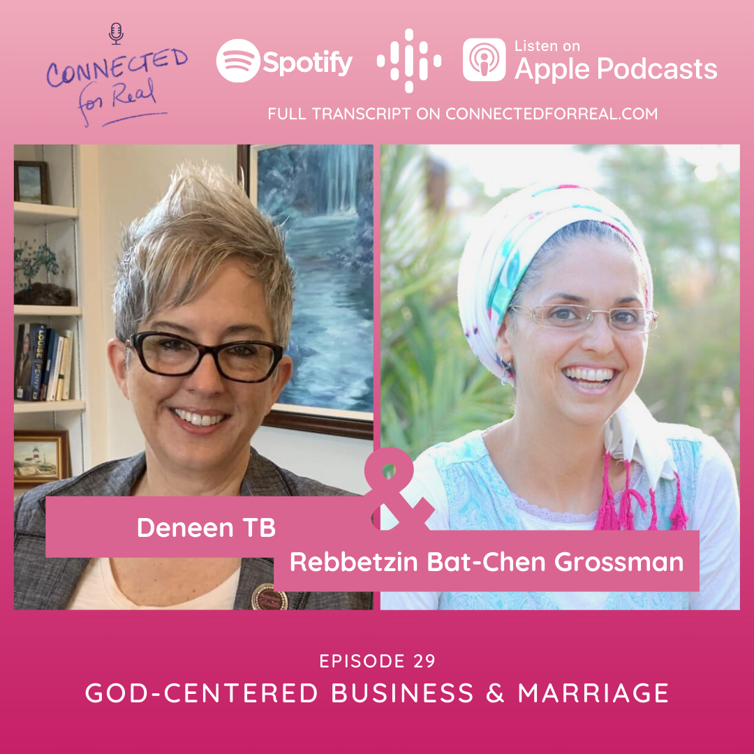 Episode 29 of the Connected for Real Podcast is called "God-Centered Business & Marriage" with guest, Deneen TB. The podcast is hosted by Rebbetzin Bat-Chen Grossman. You can listen to this episode on Spotify, Google Podcasts, and Apple Podcasts. The full transcript is available at connectedforreal.com