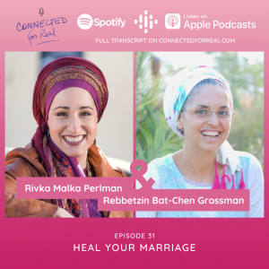 Episode 31 of the Connected for Real Podcast is called "Heal Your Marriage" with guest, Rivka Malka Perlman. The podcast is hosted by Rebbetzin Bat-Chen Grossman. You can listen to this episode on Spotify, Google Podcasts, and Apple Podcasts. The full transcript is available at connectedforreal.com