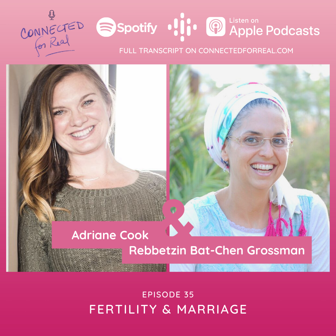 Episode 35 of the Connected for Real Podcast is called "Fertility & Marriage" with guest, Adriane Cook. This podcast is hosted by Rebbetzin Bat-Chen Grossman. You can listen to it on Spotify, Apple Podcasts, or Google Podcasts. Full transcript is available on connectedforreal.com
