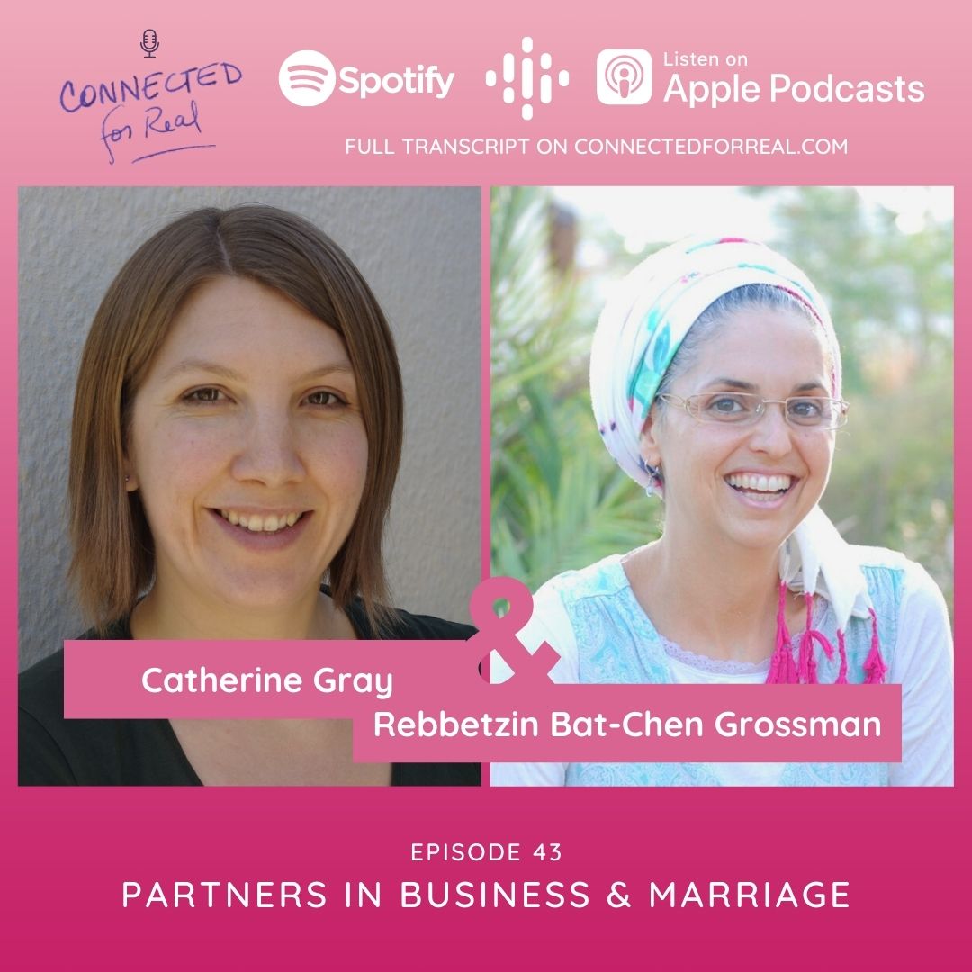 Episode 43 of the Connected for Real Podcast is called "Partners in Business and Marriage" with Catherine Gray. This podcast is hosted by Rebbetzin Bat-Chen Grossman. Listen to this episode on Spotify, Apple Podcasts, or Google Podcasts. Full transcript is available on connectedforreal.com.